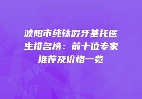濮阳市纯钛假牙基托医生排名榜：前十位专家推荐及价格一览