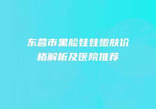 东营市黑脸娃娃嫩肤价格解析及医院推荐