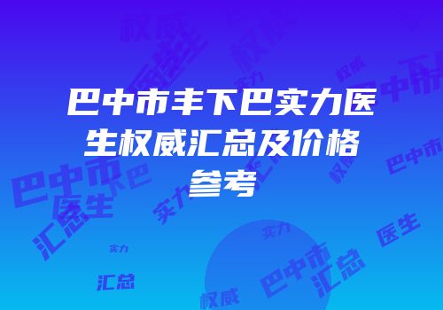 巴中市丰下巴实力医生权威汇总及价格参考