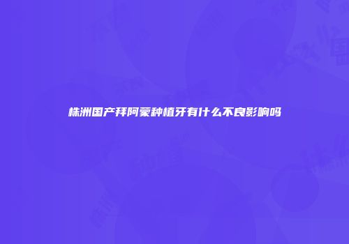 株洲国产拜阿蒙种植牙有什么不良影响吗