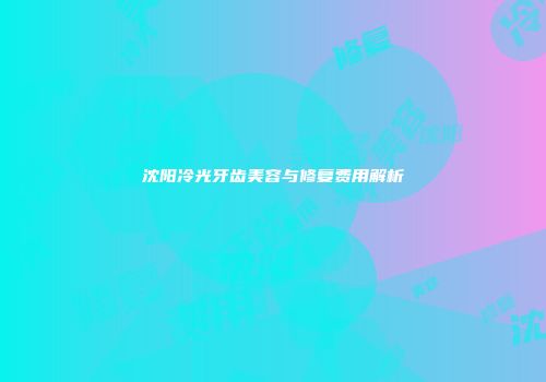 沈阳冷光牙齿美容与修复费用解析
