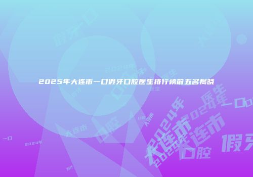 2025年大连市一口假牙口腔医生排行榜前五名揭晓