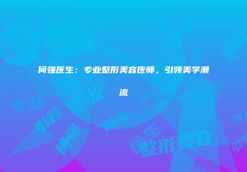 何强医生：专业整形美容医师，引领美学潮流