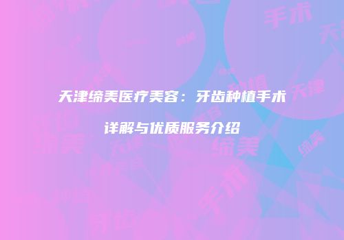 天津缔美医疗美容：牙齿种植手术详解与优质服务介绍