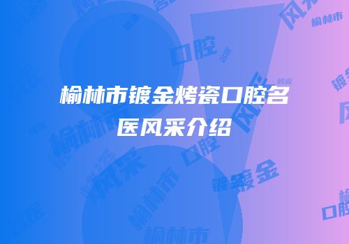 榆林市镀金烤瓷口腔名医风采介绍