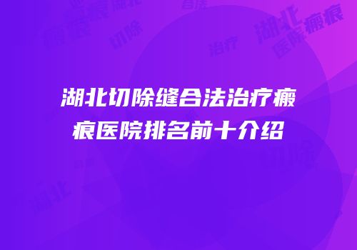 湖北切除缝合法治疗瘢痕医院排名前十介绍