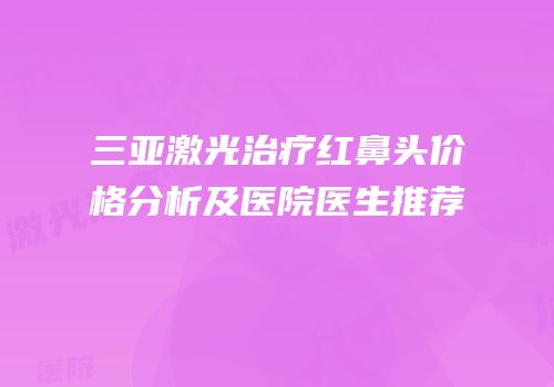 三亚激光治疗红鼻头价格分析及医院医生推荐