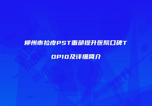 柳州市拉皮PST面部提升医院口碑TOP10及详细简介