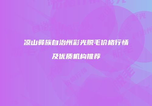 凉山彝族自治州彩光脱毛价格行情及优质机构推荐