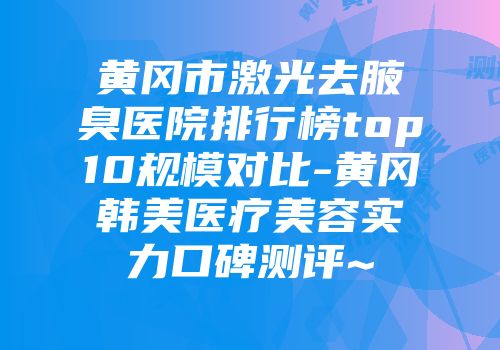 黄冈市激光去腋臭医院排行榜top10规模对比-黄冈韩美医疗美容实力口碑测评~
