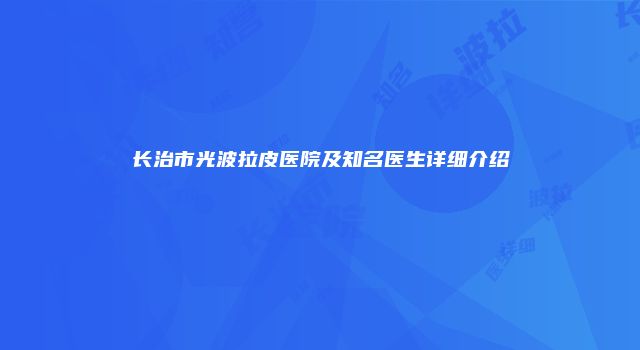 长治市光波拉皮医院及知名医生详细介绍