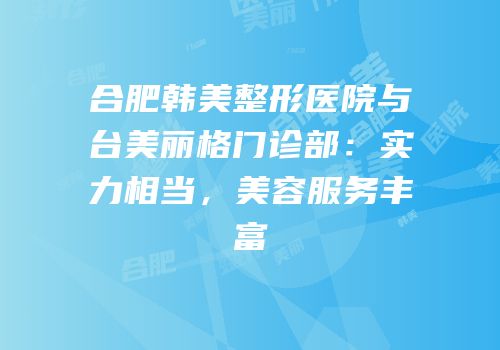 合肥韩美整形医院与台美丽格门诊部：实力相当，美容服务丰富