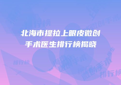 北海市提拉上眼皮微创手术医生排行榜揭晓