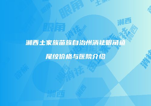 湘西土家族苗族自治州消祛眼角鱼尾纹价格与医院介绍