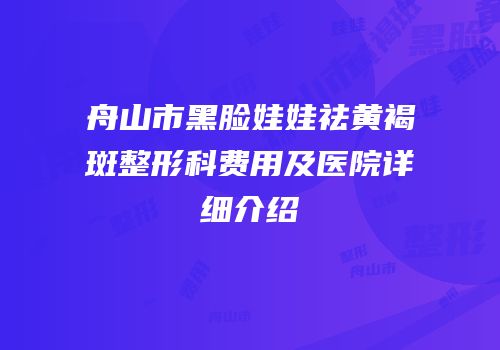 舟山市黑脸娃娃祛黄褐斑整形科费用及医院详细介绍