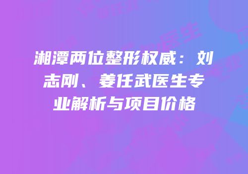 湘潭两位整形权威：刘志刚、姜任武医生专业解析与项目价格