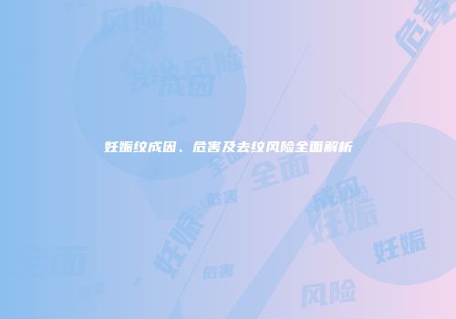 妊娠纹成因、危害及去纹风险全面解析