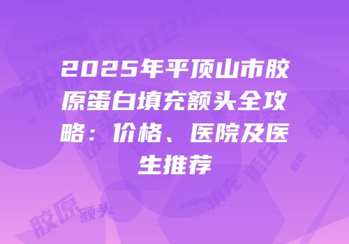 2025年平顶山市胶原蛋白填充额头全攻略：价格、医院及医生推荐