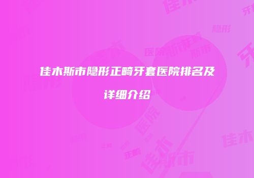 佳木斯市隐形正畸牙套医院排名及详细介绍