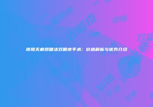 南阳无痕翘睫法双眼皮手术：价格解析与优势介绍