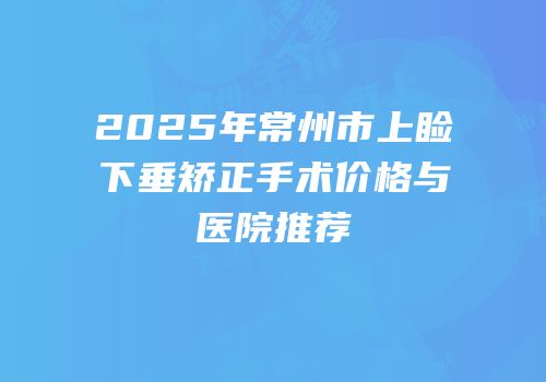 2025年常州市上睑下垂矫正手术价格与医院推荐