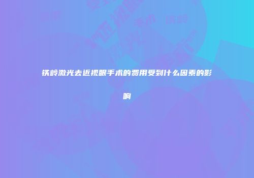 铁岭激光去近视眼手术的费用受到什么因素的影响