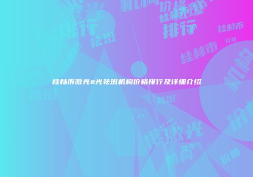 桂林市激光e光祛斑机构价格排行及详细介绍