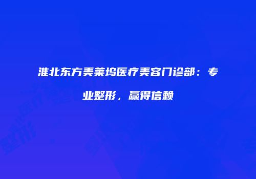 淮北东方美莱坞医疗美容门诊部：专业整形，赢得信赖