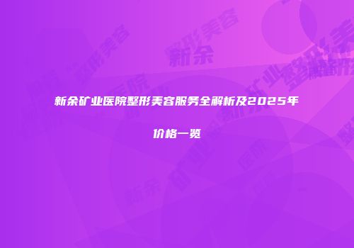 新余矿业医院整形美容服务全解析及2025年价格一览