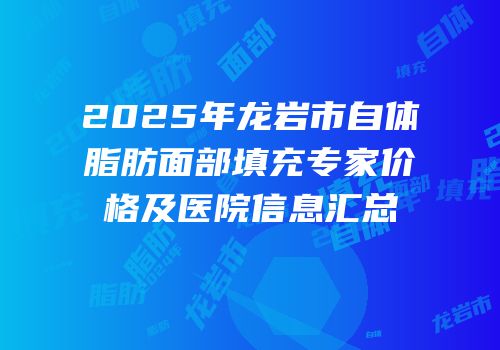 2025年龙岩市自体脂肪面部填充专家价格及医院信息汇总