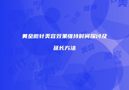 黄金微针美容效果维持时间探讨及延长方法