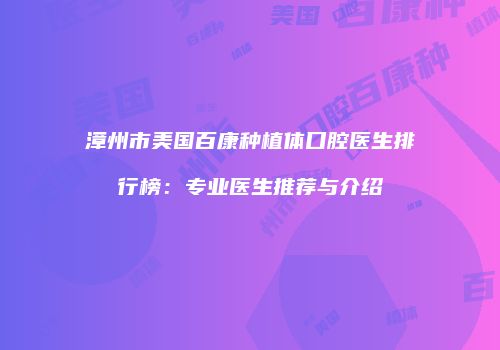 漳州市美国百康种植体口腔医生排行榜：专业医生推荐与介绍