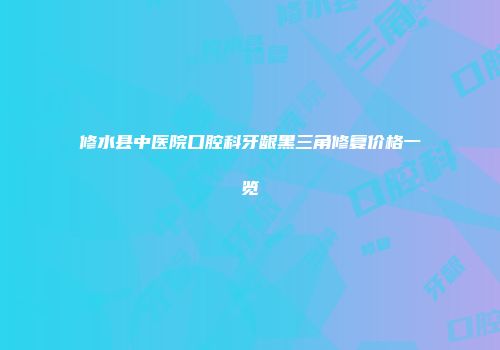修水县中医院口腔科牙龈黑三角修复价格一览