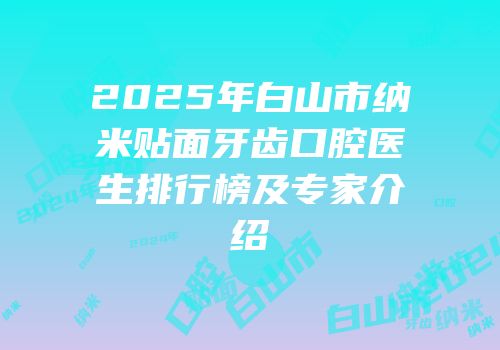 2025年白山市纳米贴面牙齿口腔医生排行榜及专家介绍
