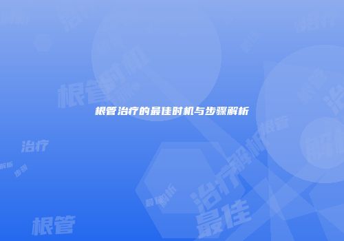 根管治疗的最佳时机与步骤解析
