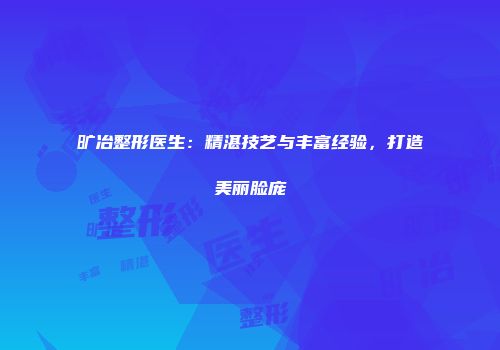 旷冶整形医生：精湛技艺与丰富经验，打造美丽脸庞