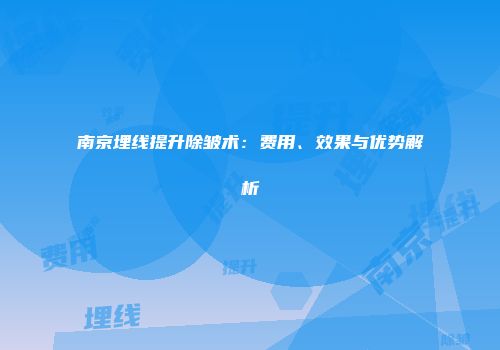 南京埋线提升除皱术：费用、效果与优势解析