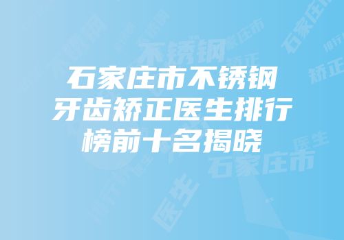 石家庄市不锈钢牙齿矫正医生排行榜前十名揭晓