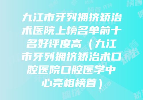 九江市牙列拥挤矫治术医院上榜名单前十名好评度高（九江市牙列拥挤矫治术口腔医院口腔医学中心亮相榜首）