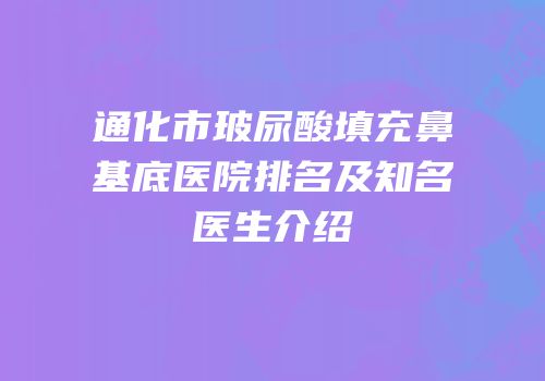 通化市玻尿酸填充鼻基底医院排名及知名医生介绍