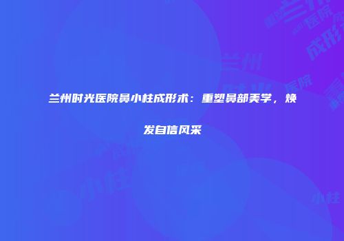 兰州时光医院鼻小柱成形术：重塑鼻部美学，焕发自信风采
