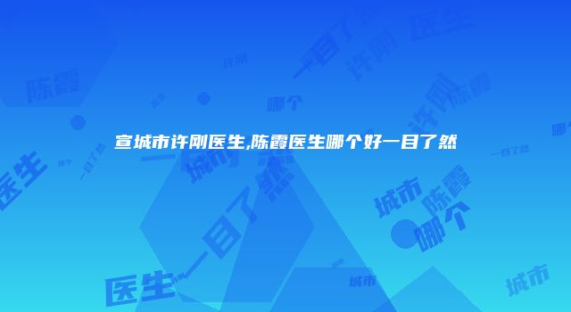 宣城市许刚医生,陈霞医生哪个好一目了然