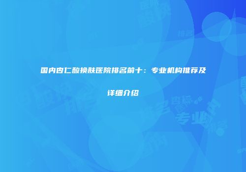 国内杏仁酸换肤医院排名前十：专业机构推荐及详细介绍