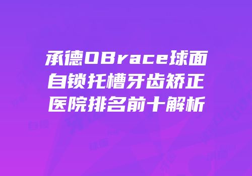 承德OBrace球面自锁托槽牙齿矫正医院排名前十解析