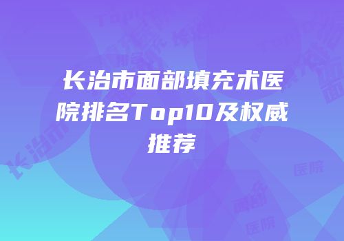 长治市面部填充术医院排名Top10及权威推荐