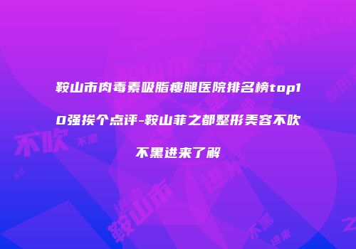 鞍山市肉毒素吸脂瘦腿医院排名榜top10强挨个点评-鞍山菲之都整形美容不吹不黑进来了解