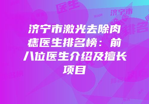 济宁市激光去除肉痣医生排名榜：前八位医生介绍及擅长项目