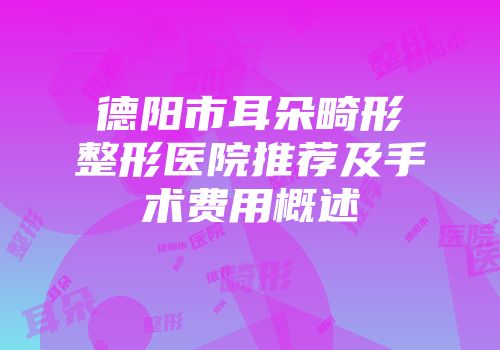 德阳市耳朵畸形整形医院推荐及手术费用概述