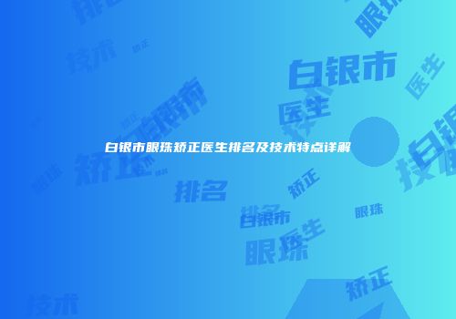 白银市眼珠矫正医生排名及技术特点详解