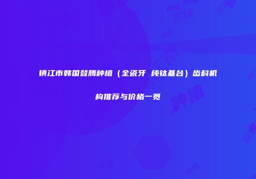 镇江市韩国登腾种植（全瓷牙 纯钛基台）齿科机构推荐与价格一览